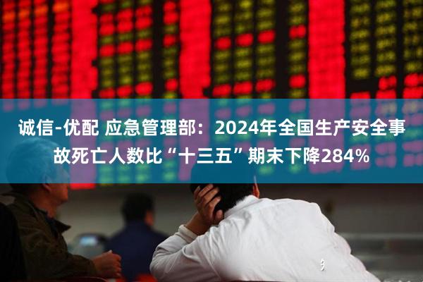 诚信-优配 应急管理部：2024年全国生产安全事故死亡人数比“十三五”期末下降284%