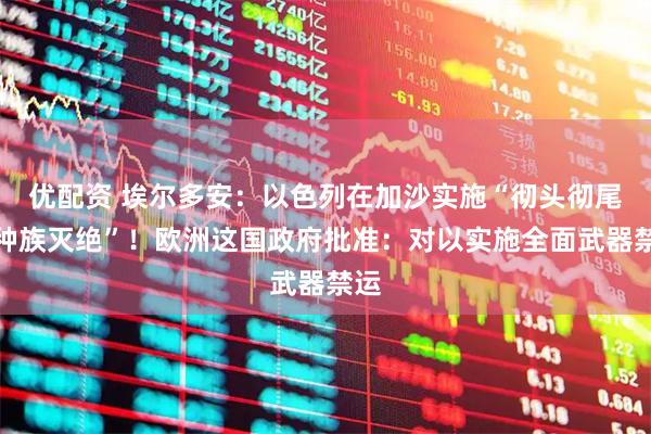 优配资 埃尔多安：以色列在加沙实施“彻头彻尾的种族灭绝”！欧洲这国政府批准：对以实施全面武器禁运