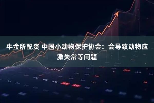 牛金所配资 中国小动物保护协会：会导致动物应激失常等问题