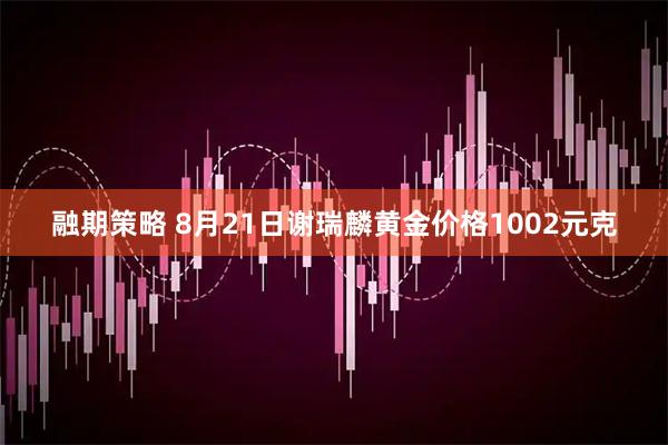 融期策略 8月21日谢瑞麟黄金价格1002元克