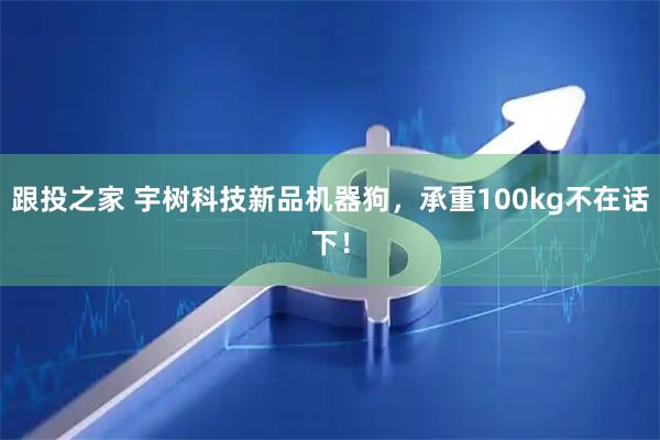 跟投之家 宇树科技新品机器狗，承重100kg不在话下！