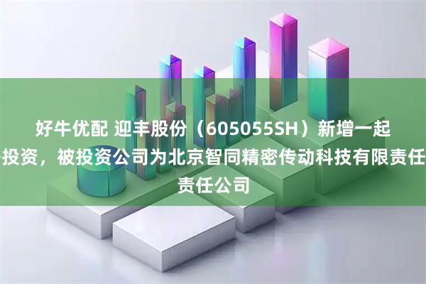 好牛优配 迎丰股份（605055SH）新增一起对外投资，被投资公司为北京智同精密传动科技有限责任公司