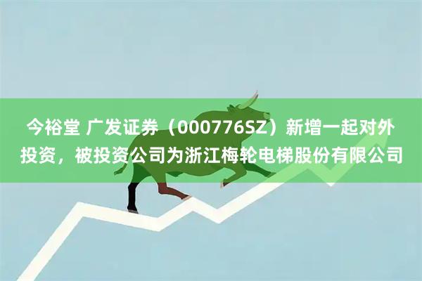 今裕堂 广发证券（000776SZ）新增一起对外投资，被投资公司为浙江梅轮电梯股份有限公司