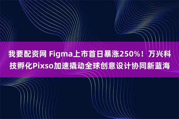 我要配资网 Figma上市首日暴涨250%！万兴科技孵化Pixso加速撬动全球创意设计协同新蓝海