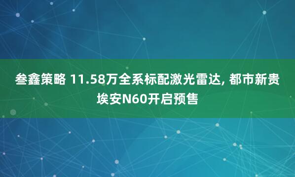 叁鑫策略 11.58万全系标配激光雷达, 都市新贵埃安N60开启预售