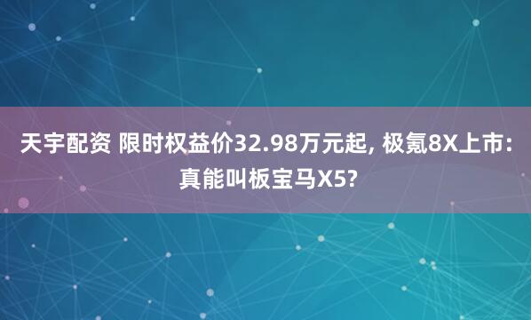 天宇配资 限时权益价32.98万元起, 极氪8X上市: 真能叫板宝马X5?