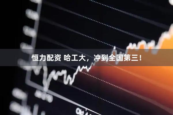 恒力配资 哈工大，冲到全国第三！