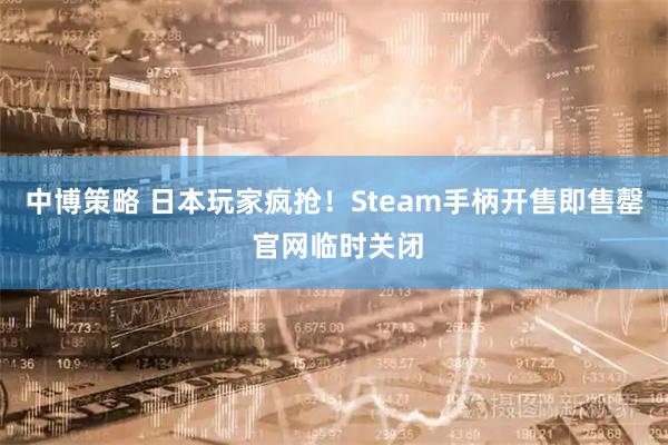 中博策略 日本玩家疯抢！Steam手柄开售即售罄 官网临时关闭