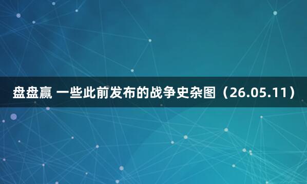 盘盘赢 一些此前发布的战争史杂图（26.05.11）