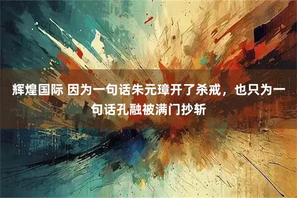 辉煌国际 因为一句话朱元璋开了杀戒，也只为一句话孔融被满门抄斩