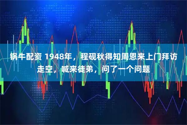 锅牛配资 1948年，程砚秋得知周恩来上门拜访走空，喊来徒弟，问了一个问题
