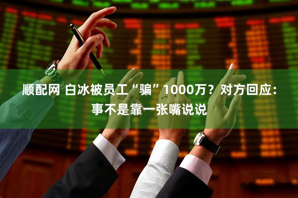 顺配网 白冰被员工“骗”1000万？对方回应：事不是靠一张嘴说说