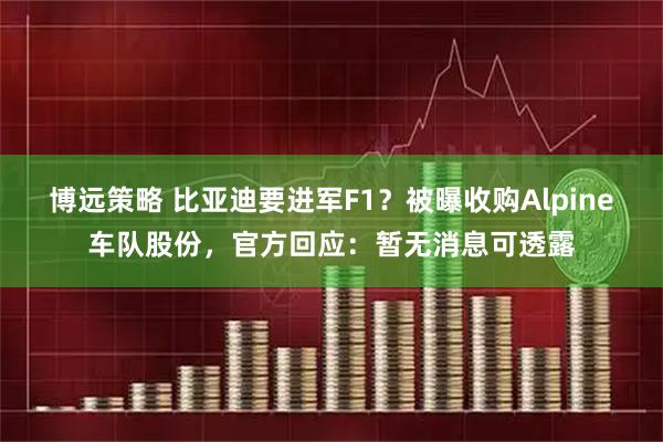 博远策略 比亚迪要进军F1？被曝收购Alpine车队股份，官方回应：暂无消息可透露