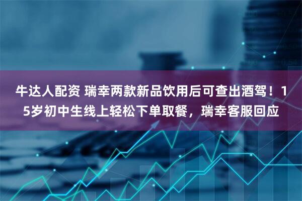 牛达人配资 瑞幸两款新品饮用后可查出酒驾！15岁初中生线上轻松下单取餐，瑞幸客服回应