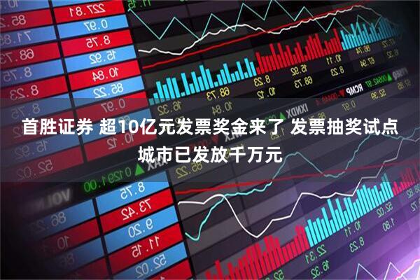 首胜证券 超10亿元发票奖金来了 发票抽奖试点城市已发放千万元