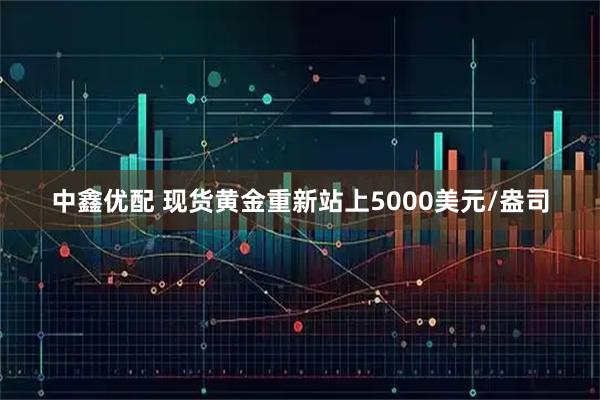 中鑫优配 现货黄金重新站上5000美元/盎司