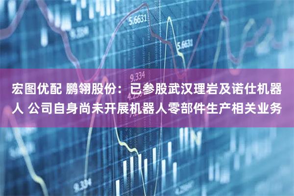 宏图优配 鹏翎股份：已参股武汉理岩及诺仕机器人 公司自身尚未开展机器人零部件生产相关业务