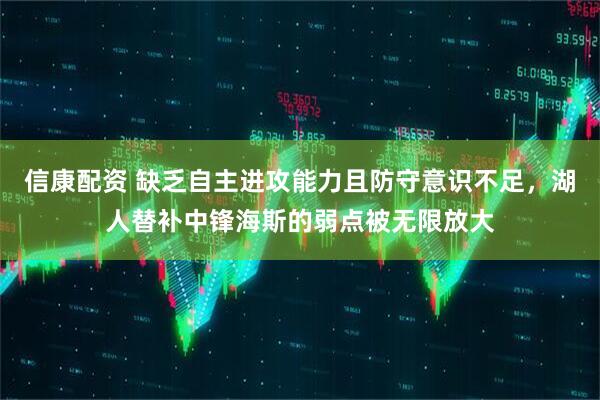 信康配资 缺乏自主进攻能力且防守意识不足,湖人替补中锋海斯的弱点被无限放大