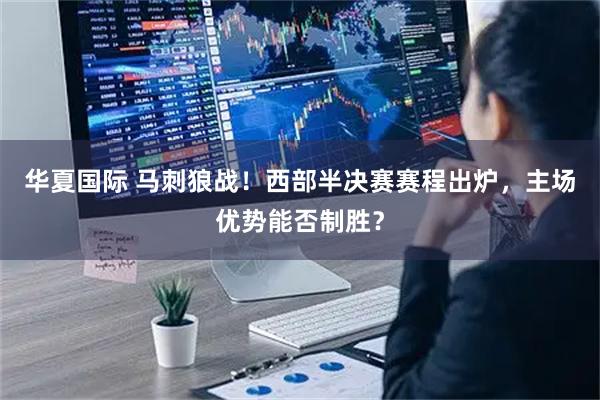 华夏国际 马刺狼战!西部半决赛赛程出炉,主场优势能否制胜?
