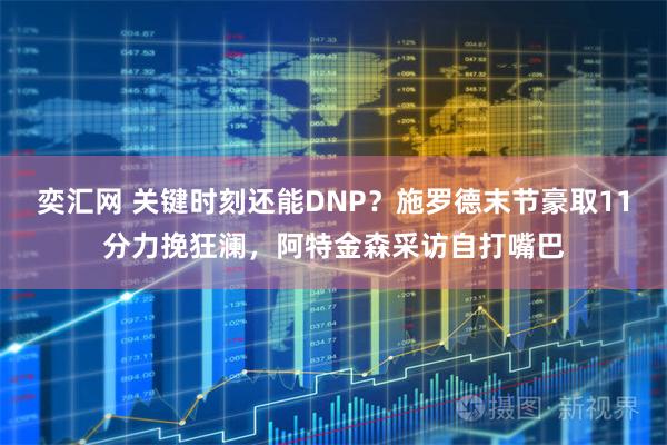 奕汇网 关键时刻还能DNP？施罗德末节豪取11分力挽狂澜，阿特金森采访自打嘴巴