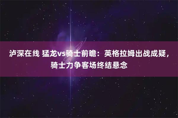 泸深在线 猛龙vs骑士前瞻：英格拉姆出战成疑，骑士力争客场终结悬念