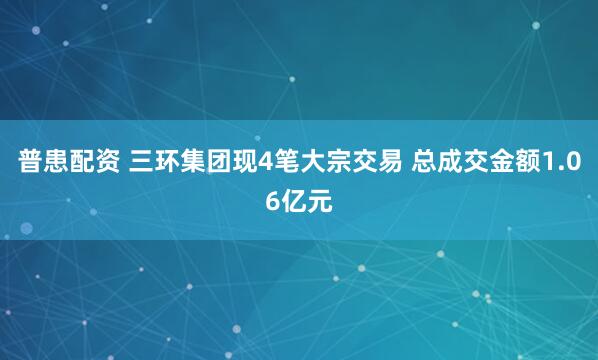 普患配资 三环集团现4笔大宗交易 总成交金额1.06亿元