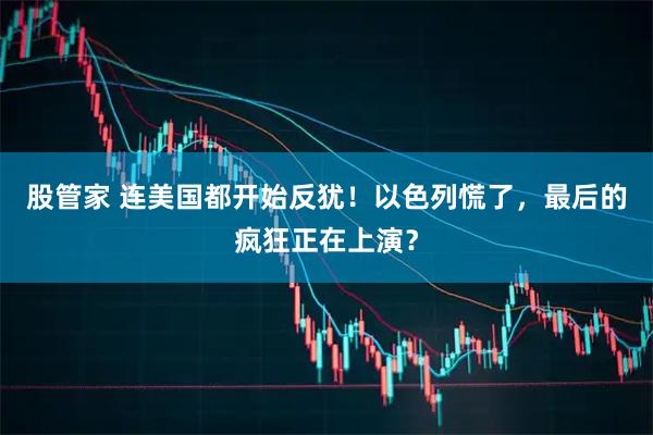 股管家 连美国都开始反犹！以色列慌了，最后的疯狂正在上演？