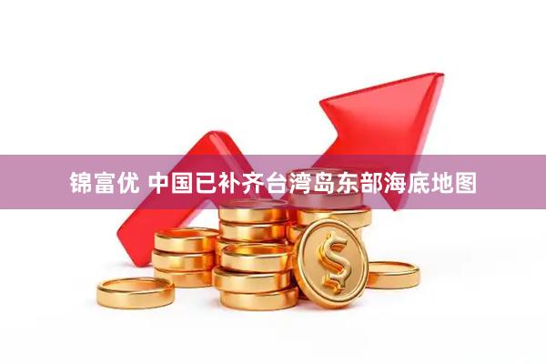 锦富优 中国已补齐台湾岛东部海底地图