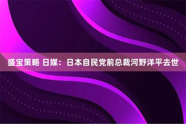 盛宝策略 日媒：日本自民党前总裁河野洋平去世