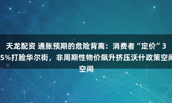 天龙配资 通胀预期的危险背离：消费者“定价”3.5%打脸华尔街，非周期性物价飙升挤压沃什政策空间