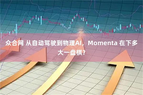 众合网 从自动驾驶到物理AI，Momenta 在下多大一盘棋？